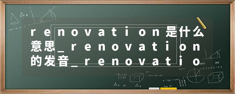 renovation是什么意思_renovation的发音_renovation的用法_renovation怎么记_renovation翻译