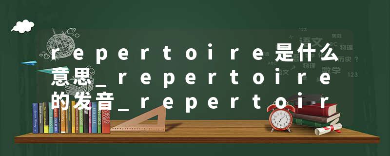repertoire是什么意思_repertoire的发音_repertoire的用法_repertoire怎么记_repertoire翻译