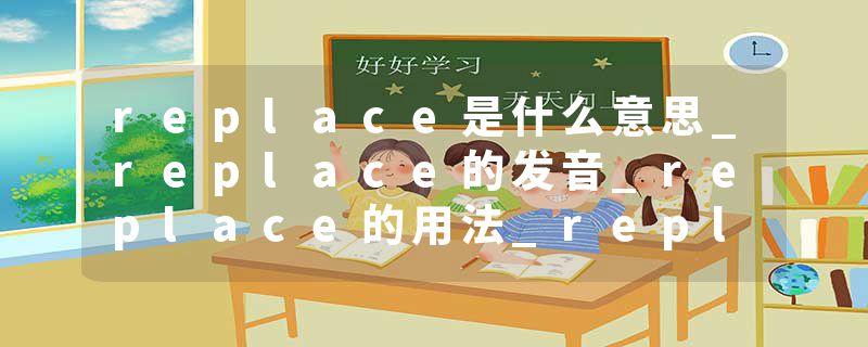 replace是什么意思_replace的发音_replace的用法_replace怎么记_replace翻译