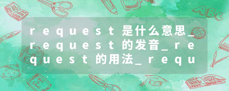 request是什么意思_request的发音_request的用法_request怎么记_request翻译