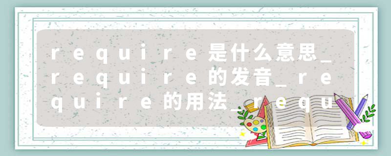 require是什么意思_require的发音_require的用法_require怎么记_require翻译