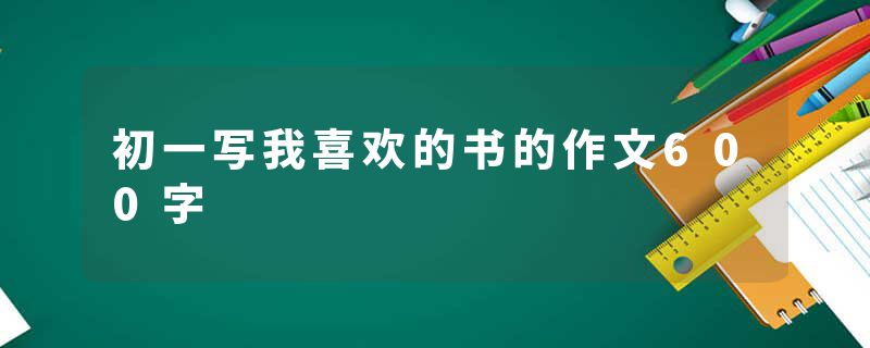 初一写我喜欢的书的作文600字