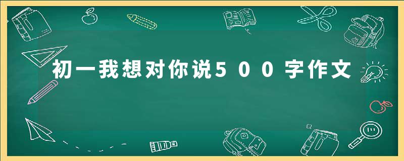 初一我想对你说500字作文