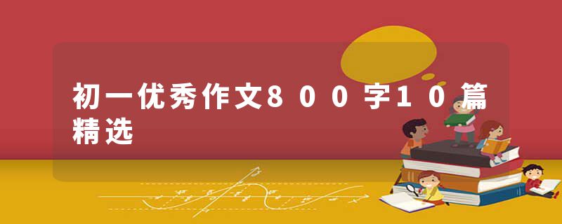 初一优秀作文800字10篇精选