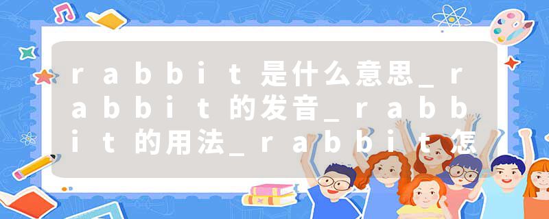 rabbit是什么意思_rabbit的发音_rabbit的用法_rabbit怎么记_rabbit翻译