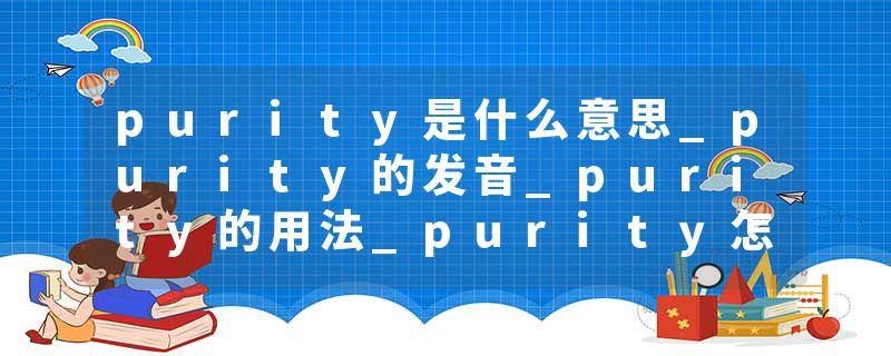 purity是什么意思_purity的发音_purity的用法_purity怎么记_purity翻译