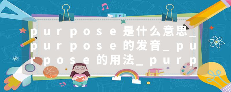 purpose是什么意思_purpose的发音_purpose的用法_purpose怎么记_purpose翻译