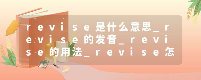 revise是什么意思_revise的发音_revise的用法_revise怎么记_revise翻译
