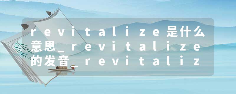 revitalize是什么意思_revitalize的发音_revitalize的用法_revitalize怎么记_revitalize翻译