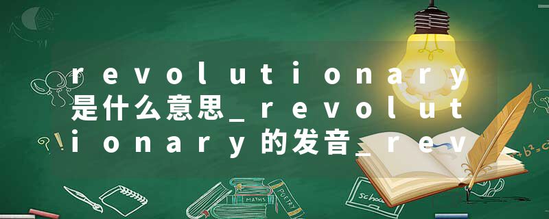revolutionary是什么意思_revolutionary的发音_revolutionary的用法_revolutionary怎么记_revolutionary翻译