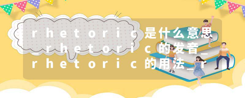 rhetoric是什么意思_rhetoric的发音_rhetoric的用法_rhetoric怎么记_rhetoric翻译