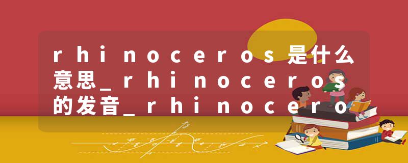 rhinoceros是什么意思_rhinoceros的发音_rhinoceros的用法_rhinoceros怎么记_rhinoceros翻译