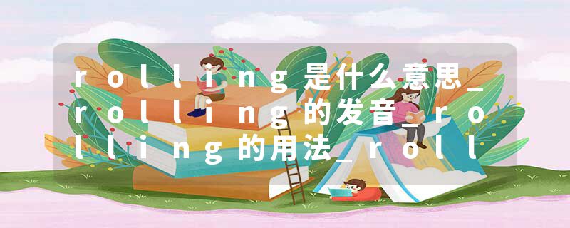 rolling是什么意思_rolling的发音_rolling的用法_rolling怎么记_rolling翻译