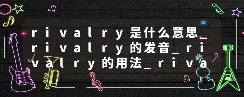 rivalry是什么意思_rivalry的发音_rivalry的用法_rivalry怎么记_rivalry翻译