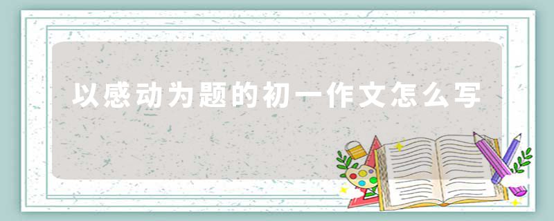 以感动为题的初一作文怎么写