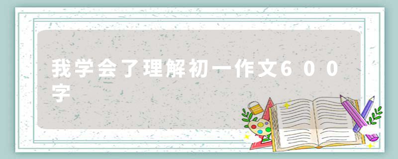 我学会了理解初一作文600字