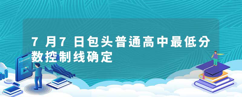 7月7日包头普通高中最低分数控制线确定