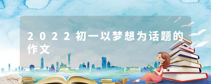 2022初一以梦想为话题的作文