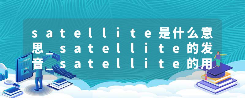 satellite是什么意思_satellite的发音_satellite的用法_satellite怎么记_satellite翻译