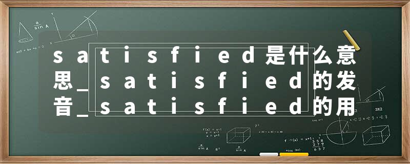 satisfied是什么意思_satisfied的发音_satisfied的用法_satisfied怎么记_satisfied翻译