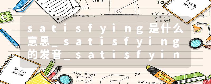 satisfying是什么意思_satisfying的发音_satisfying的用法_satisfying怎么记_satisfying翻译