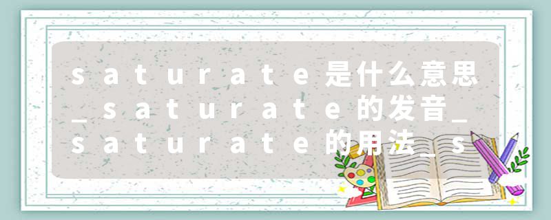 saturate是什么意思_saturate的发音_saturate的用法_saturate怎么记_saturate翻译