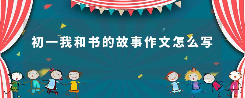 初一我和书的故事作文怎么写