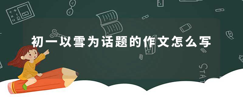 初一以雪为话题的作文怎么写