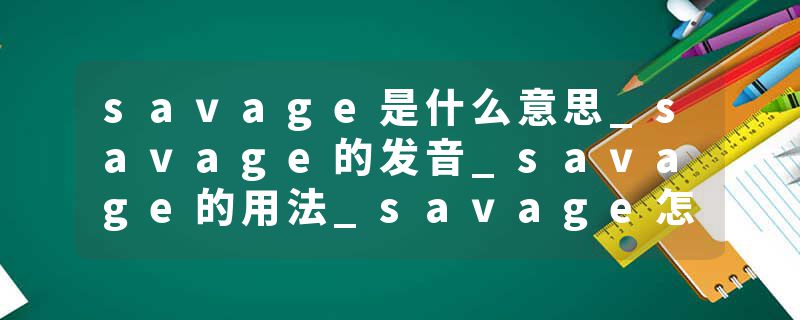 savage是什么意思_savage的发音_savage的用法_savage怎么记_savage翻译
