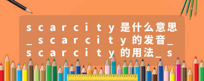 scarcity是什么意思_scarcity的发音_scarcity的用法_scarcity怎么记_scarcity翻译
