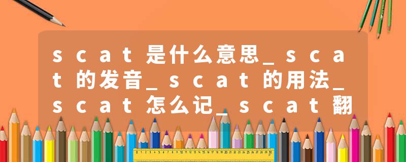 scat是什么意思_scat的发音_scat的用法_scat怎么记_scat翻译