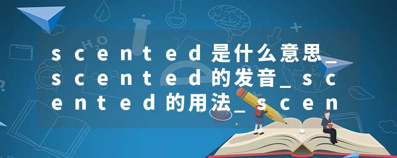 scented是什么意思_scented的发音_scented的用法_scented怎么记_scented翻译
