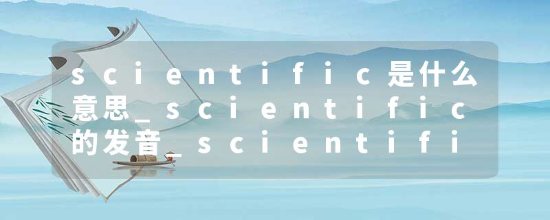 scientific是什么意思_scientific的发音_scientific的用法_scientific怎么记_scientific翻译