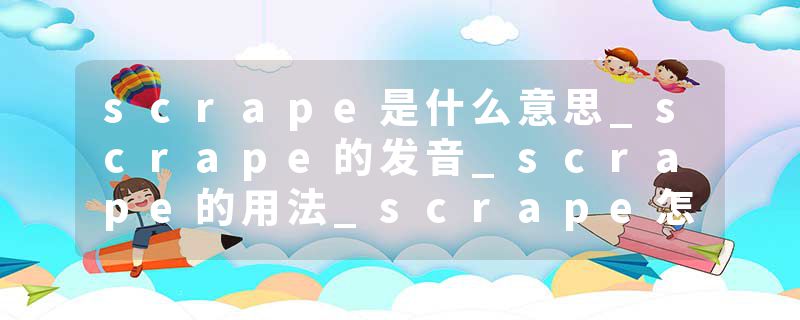 scrape是什么意思_scrape的发音_scrape的用法_scrape怎么记_scrape翻译