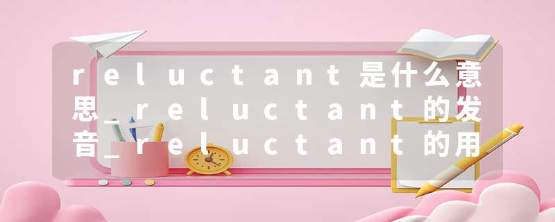 reluctant是什么意思_reluctant的发音_reluctant的用法_reluctant怎么记_reluctant翻译