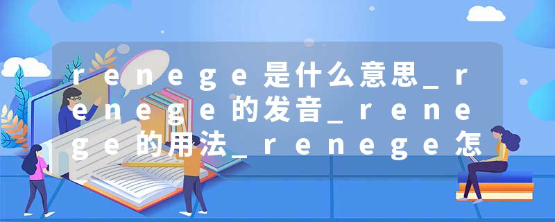 renege是什么意思_renege的发音_renege的用法_renege怎么记_renege翻译