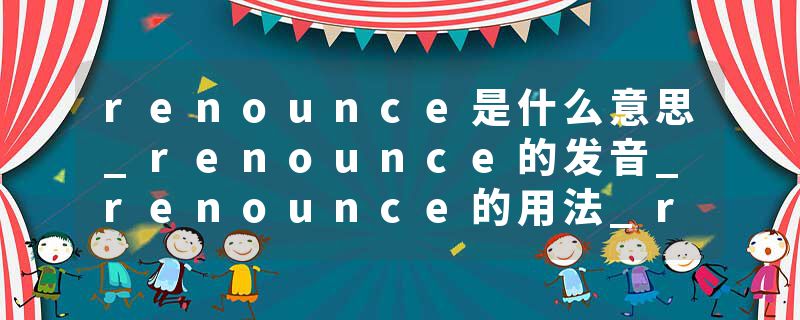 renounce是什么意思_renounce的发音_renounce的用法_renounce怎么记_renounce翻译