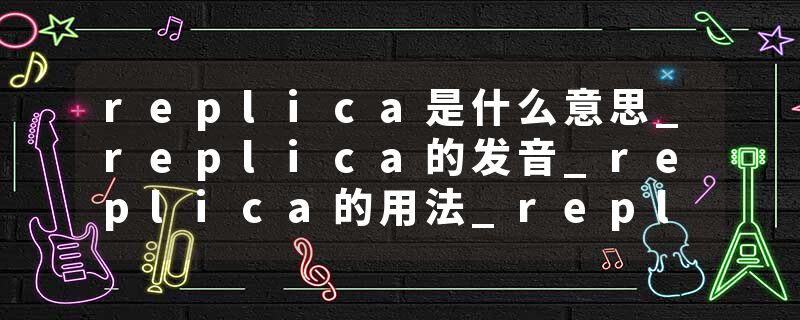 replica是什么意思_replica的发音_replica的用法_replica怎么记_replica翻译