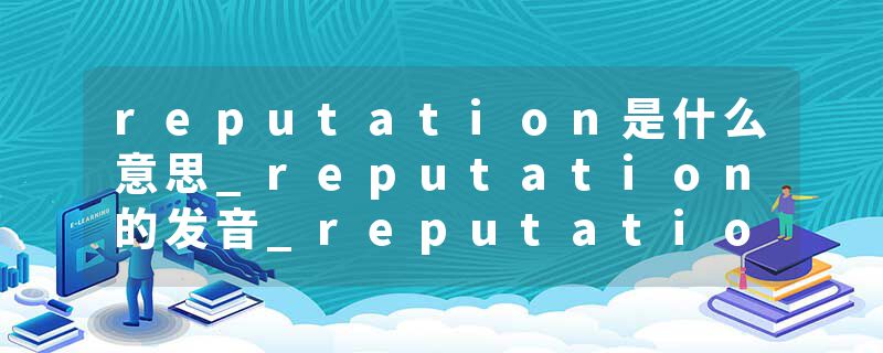reputation是什么意思_reputation的发音_reputation的用法_reputation怎么记_reputation翻译