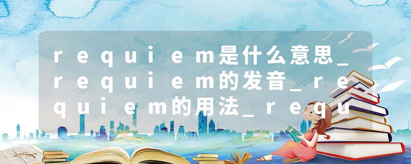 requiem是什么意思_requiem的发音_requiem的用法_requiem怎么记_requiem翻译