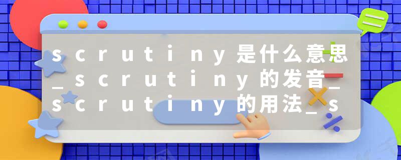 scrutiny是什么意思_scrutiny的发音_scrutiny的用法_scrutiny怎么记_scrutiny翻译