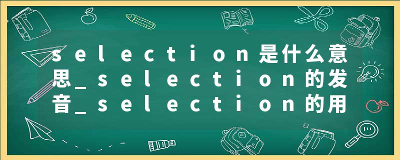 selection是什么意思_selection的发音_selection的用法_selection怎么记_selection翻译