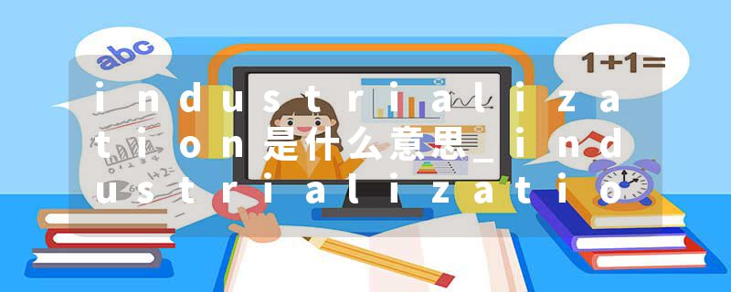 industrialization是什么意思_industrialization的发音_industrialization的用法_industrialization怎么记_industrializat