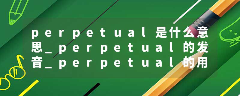 perpetual是什么意思_perpetual的发音_perpetual的用法_perpetual怎么记_perpetual翻译