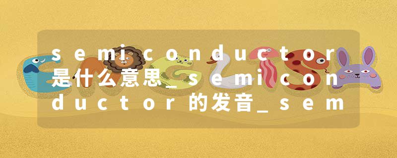 semiconductor是什么意思_semiconductor的发音_semiconductor的用法_semiconductor怎么记_semiconductor翻译