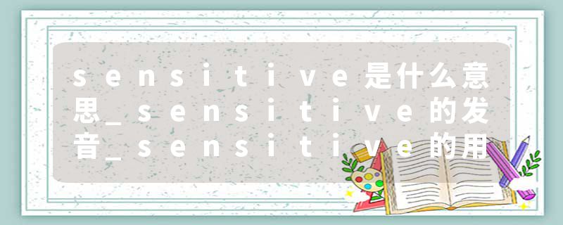 sensitive是什么意思_sensitive的发音_sensitive的用法_sensitive怎么记_sensitive翻译