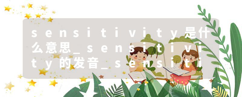 sensitivity是什么意思_sensitivity的发音_sensitivity的用法_sensitivity怎么记_sensitivity翻译