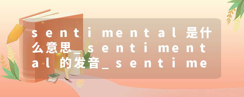 sentimental是什么意思_sentimental的发音_sentimental的用法_sentimental怎么记_sentimental翻译