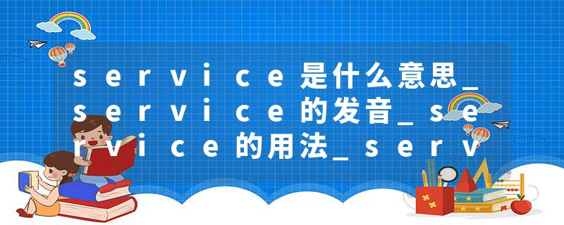 service是什么意思_service的发音_service的用法_service怎么记_service翻译