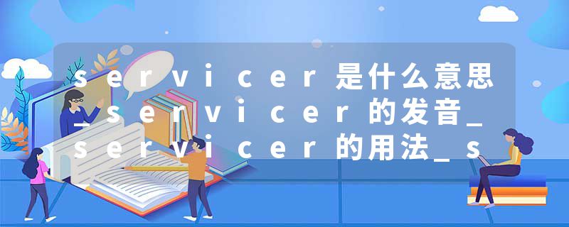 servicer是什么意思_servicer的发音_servicer的用法_servicer怎么记_servicer翻译